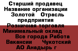 Старший продавец › Название организации ­ Золотой › Отрасль предприятия ­ Розничная торговля › Минимальный оклад ­ 35 000 - Все города Работа » Вакансии   . Чукотский АО,Анадырь г.